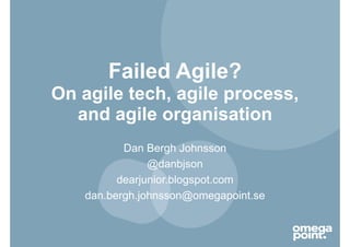 Failed Agile? 
On agile tech, agile process, 
and agile organisation 
Dan Bergh Johnsson 
@danbjson 
dearjunior.blogspot.com 
dan.bergh.johnsson@omegapoint.se 
 