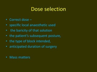 Dose selection
• Correct dose –
• speciﬁc local anaesthetic used
• the baricity of that solution
• the patient’s subsequent posture,
• the type of block intended,
• anticipated duration of surgery
• Mass matters
 