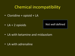 Chemical incompatibility
• Clonidine + opioid + LA
• LA + 2 opioids
• LA with ketamine and midazolam
• LA with adrenaline
Not well defined
 