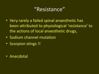 “Resistance”
• Very rarely a failed spinal anaesthetic has
been attributed to physiological ‘resistance’ to
the actions of local anaesthetic drugs,
• Sodium channel mutation
• Scorpion stings !!
• Anecdotal
 