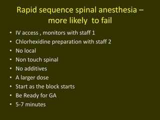 Rapid sequence spinal anesthesia –
more likely to fail
• IV access , monitors with staff 1
• Chlorhexidine preparation with staff 2
• No local
• Non touch spinal
• No additives
• A larger dose
• Start as the block starts
• Be Ready for GA
• 5-7 minutes
 