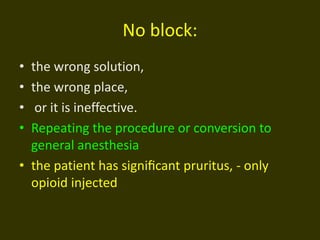 No block:
• the wrong solution,
• the wrong place,
• or it is ineffective.
• Repeating the procedure or conversion to
general anesthesia
• the patient has signiﬁcant pruritus, - only
opioid injected
 