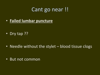 Cant go near !!
• Failed lumbar puncture
• Dry tap ??
• Needle without the stylet – blood tissue clogs
• But not common
 