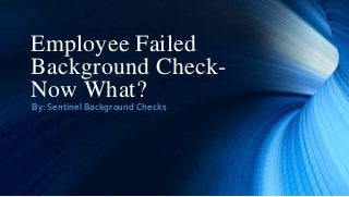Employee Failed
Background Check-
Now What?
By: Sentinel Background Checks
 