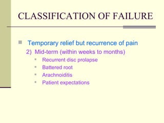 CLASSIFICATION OF FAILURE

 Temporary relief but recurrence of pain
  2) Mid-term (within weeks to months)
        Recurrent disc prolapse
        Battered root
        Arachnoiditis
        Patient expectations
 