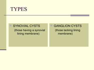 TYPES

 SYNOVIAL CYSTS               GANGLION CYSTS
   (those having a synovial     (those lacking lining
      lining membrane)             membrane)
 