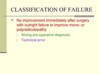 CLASSIFICATION OF FAILURE
 No improvement immediately after surgery
   with outright failure to improve mono- or
   polyradiculopathy
  1)   Wrong pre-operative diagnosis
  2)   Technical error
 