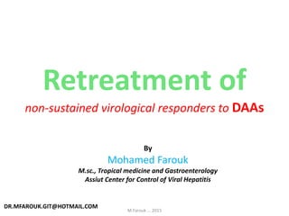 Retreatment of
non-sustained virological responders to DAAs
DR.MFAROUK.GIT@HOTMAIL.COM
By
Mohamed Farouk
M.sc., Tropical medicine and Gastroenterology
Assiut Center for Control of Viral Hepatitis
M.Farouk ... 2015
 