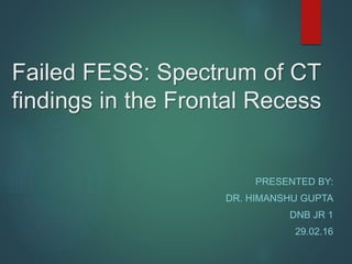 Failed FESS: Spectrum of CT
findings in the Frontal Recess
PRESENTED BY:
DR. HIMANSHU GUPTA
DNB JR 1
29.02.16
 
