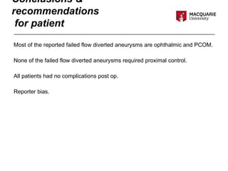 Conclusions &
recommendations
for patient
Most of the reported failed flow diverted aneurysms are ophthalmic and PCOM.
None of the failed flow diverted aneurysms required proximal control.
All patients had no complications post op.
Reporter bias.
 