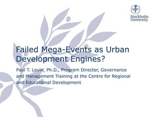 FailedMega-Events as Urban Development Engines? Paul T. Levin, Ph.D., Program Director, Governance and Management Training at the Centre for Regional and Educational Development 