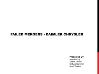 FAILED MERGERS - DAIMLER CHRYSLER
Presented By:
Jose Antony
Sharat Meduri
Shibani Kanchan
Amrit Tandon
 
