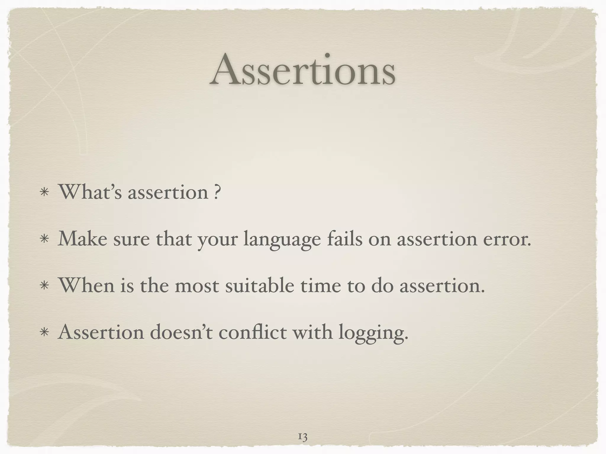 Assertions
What’s assertion ?!
Make sure that your language fails on assertion error.!
When is the most suitable time to do assertion.!
Assertion doesn’t conﬂict with logging.
13
 