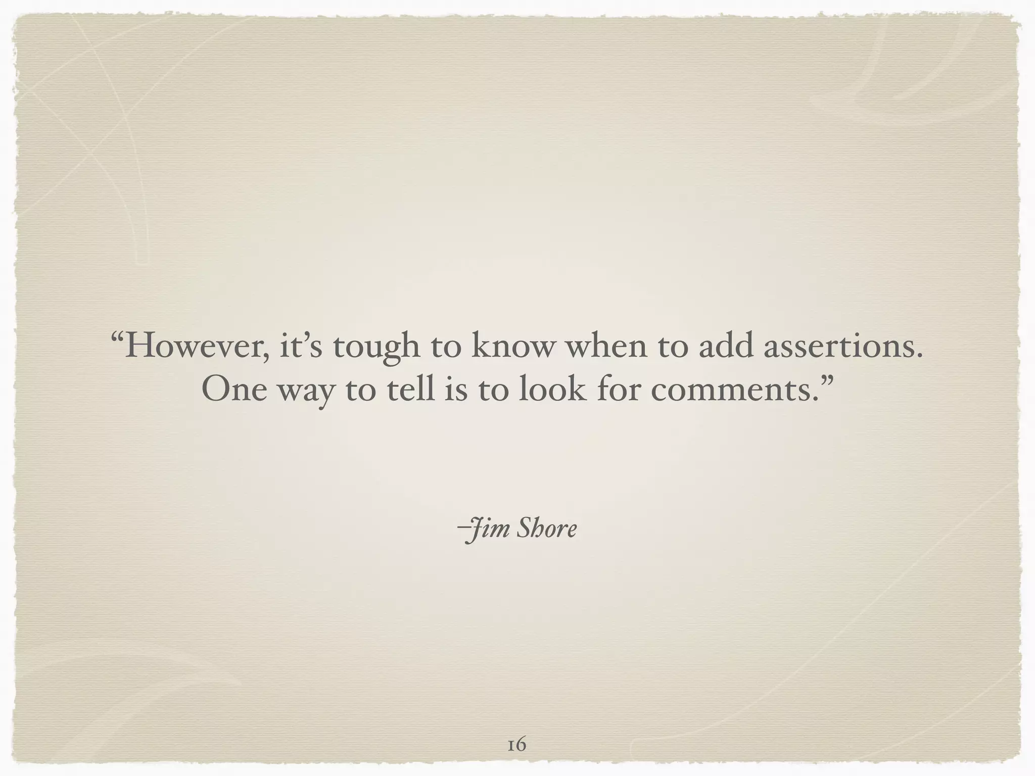 –Jim Shore
“However, it’s tough to know when to add assertions.
One way to tell is to look for comments.”
16
 