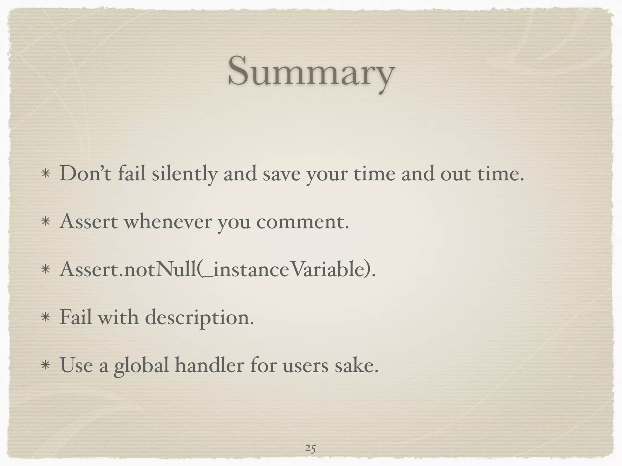 Summary
Don’t fail silently and save your time and out time.!
Assert whenever you comment.!
Assert.notNull(_instanceVariable).!
Fail with description.!
Use a global handler for users sake.
25
 
