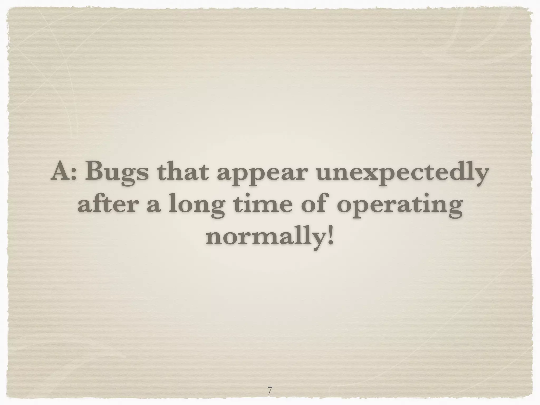 A: Bugs that appear unexpectedly
after a long time of operating
normally!
7
 