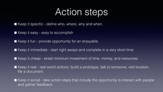 Action steps
Keep it speciﬁc - deﬁne who, where, why and when.
Keep it easy - easy to accomplish
Keep it fun - provide opp...