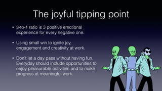 The joyful tipping point
• 3-to-1 ratio is 3 positive emotional
experience for every negative one.
• Using small win to ig...