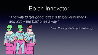Be an Innovator
“The way to get good ideas is to get lot of ideas
and throw the bad ones away.”
Linus Pauling, Noble prize...