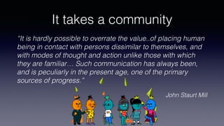 It takes a community
“It is hardly possible to overrate the value..of placing human
being in contact with persons dissimil...