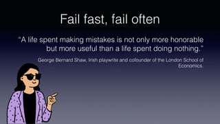 Fail fast, fail often
“A life spent making mistakes is not only more honorable
but more useful than a life spent doing not...