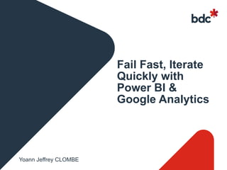 Fail Fast, Iterate
Quickly with
Power BI &
Google Analytics
Yoann Jeffrey CLOMBE
 