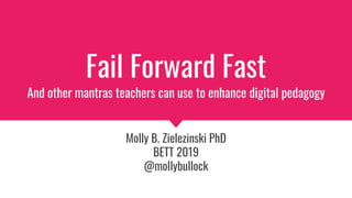 Fail Forward Fast
And other mantras teachers can use to enhance digital pedagogy
Molly B. Zielezinski PhD
BETT 2019
@mollybullock
 