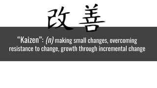 “Kaizen”: (n) making small changes, overcoming
resistance to change, growth through incremental change
 