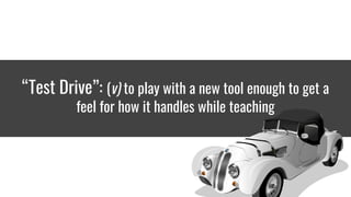 “Test Drive”: (v) to play with a new tool enough to get a
feel for how it handles while teaching
 