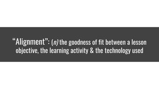 “Alignment”: (n) the goodness of fit between a lesson
objective, the learning activity & the technology used
 
