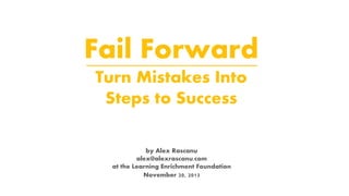 Fail Forward
Turn Mistakes Into
Steps to Success
by Alex Rascanu
alex@alexrascanu.com
at the Learning Enrichment Foundation
November 20, 2013

 