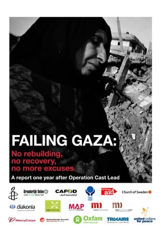 Failing Gaza:
    No rebuilding,
    no recovery,
    no more excuses
    A report one year after Operation Cast Lead




1   Failing Gaza: No rebuilding, no recovery, no more excuses
 