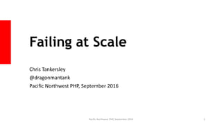 Failing at Scale
Chris Tankersley
@dragonmantank
Pacific Northwest PHP, September 2016
Pacific Northwest PHP, September 2016 1
 
