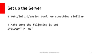 Set up the Server
# /etc/init.d/syslog.conf, or something similiar
# Make sure the following is set
SYSLOGD="-r -m0"
Pacif...