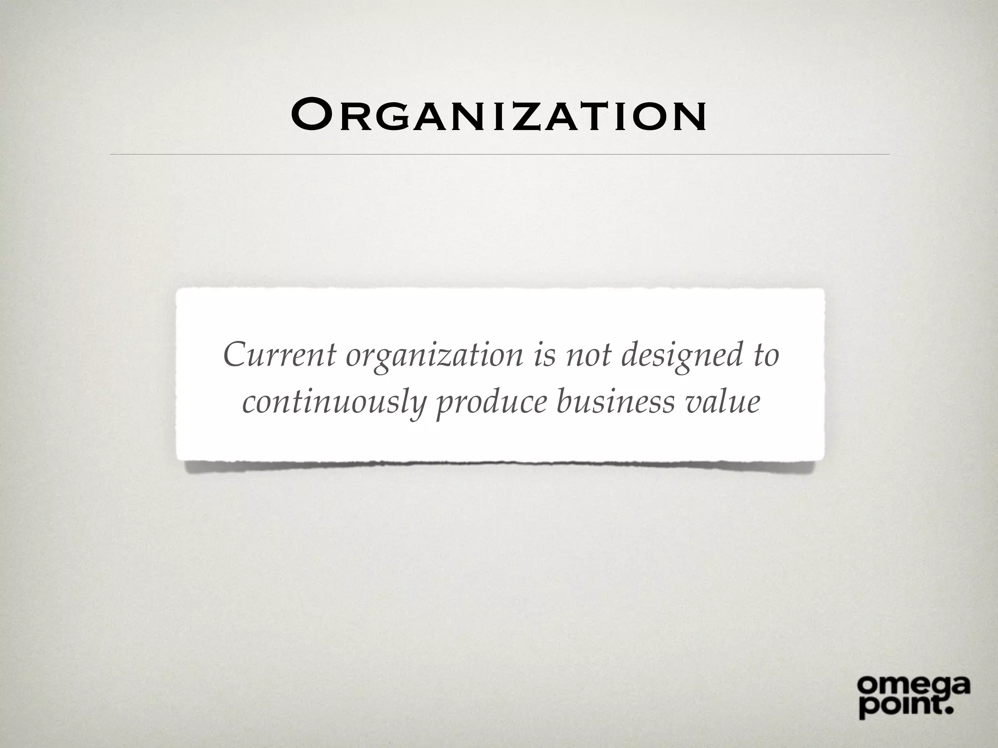 Organization
Current organization is not designed to
continuously produce business value
 