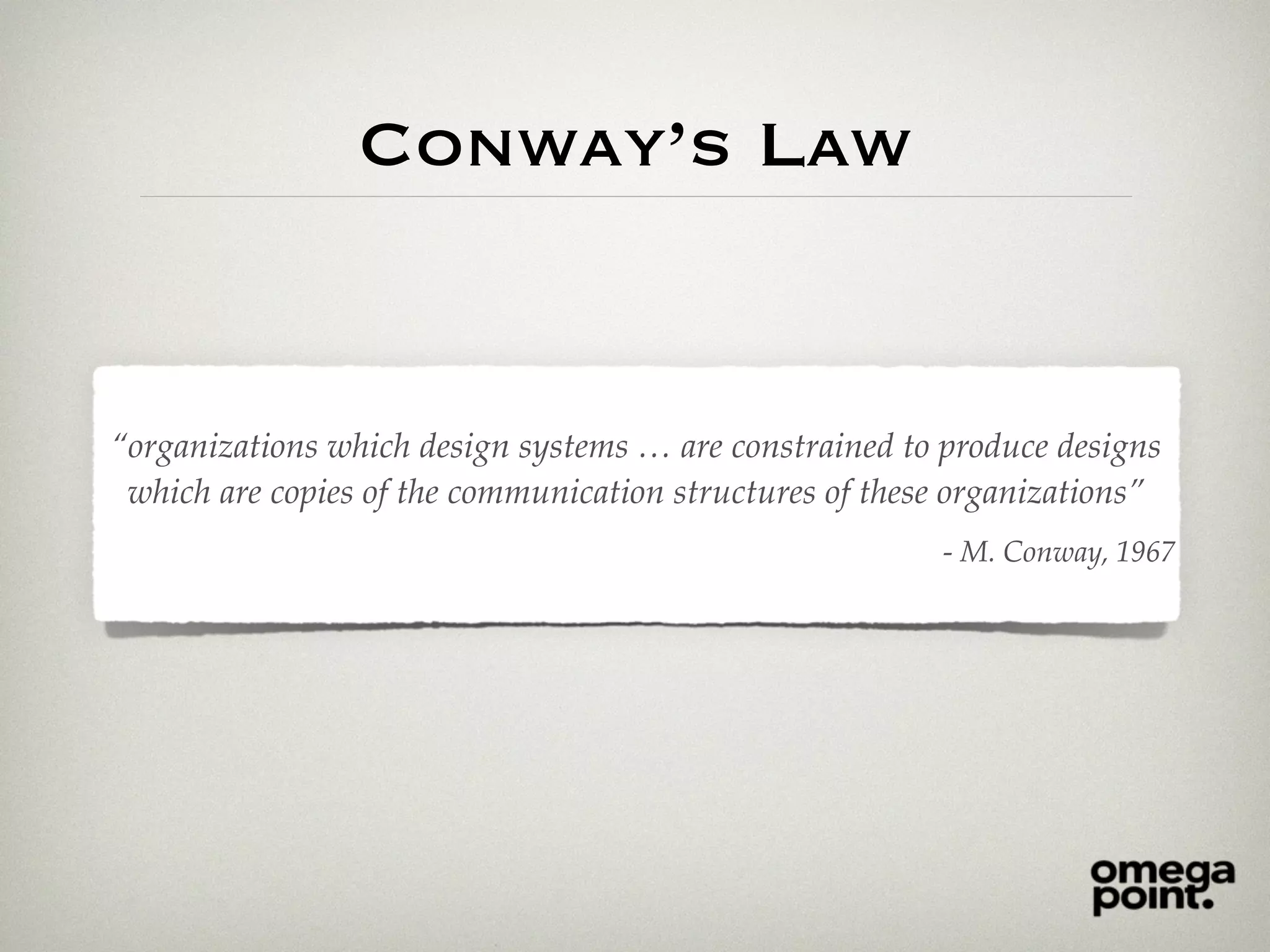 Conway’s Law
“organizations which design systems … are constrained to produce designs
which are copies of the communication structures of these organizations”
- M. Conway, 1967
 