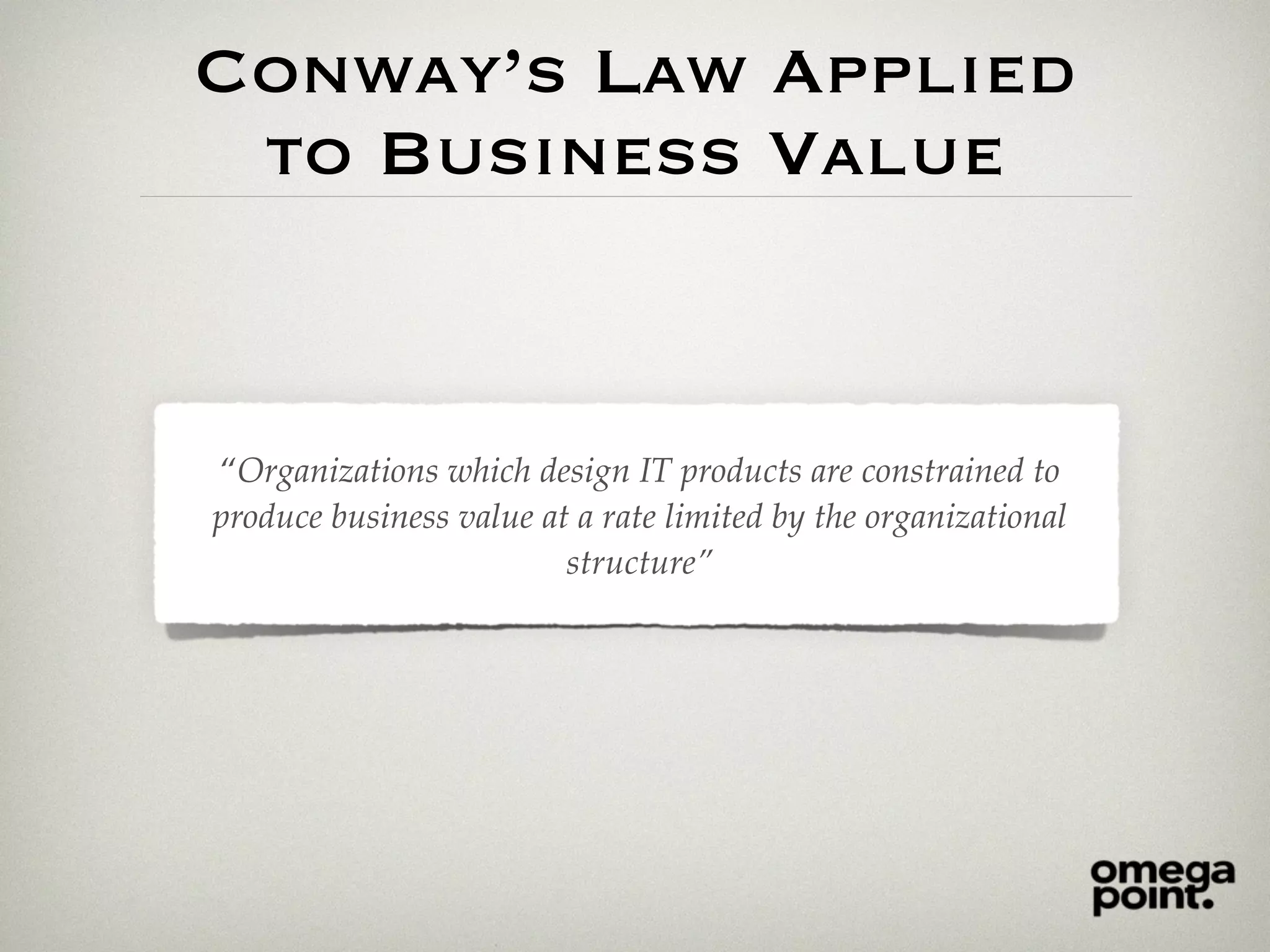 Conway’s Law Applied
to Business Value
“Organizations which design IT products are constrained to
produce business value at a rate limited by the organizational
structure”
 