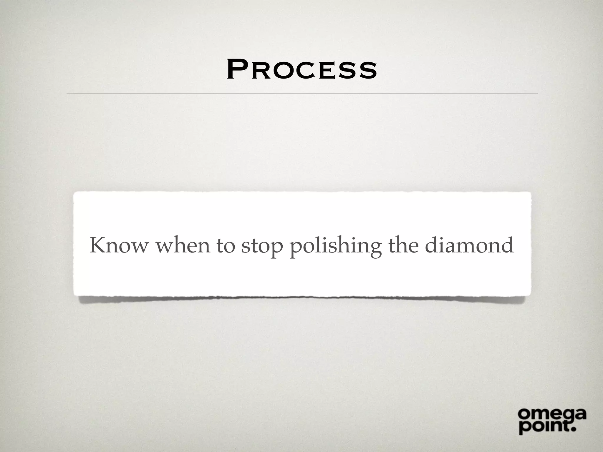 Process
Know when to stop polishing the diamond
 