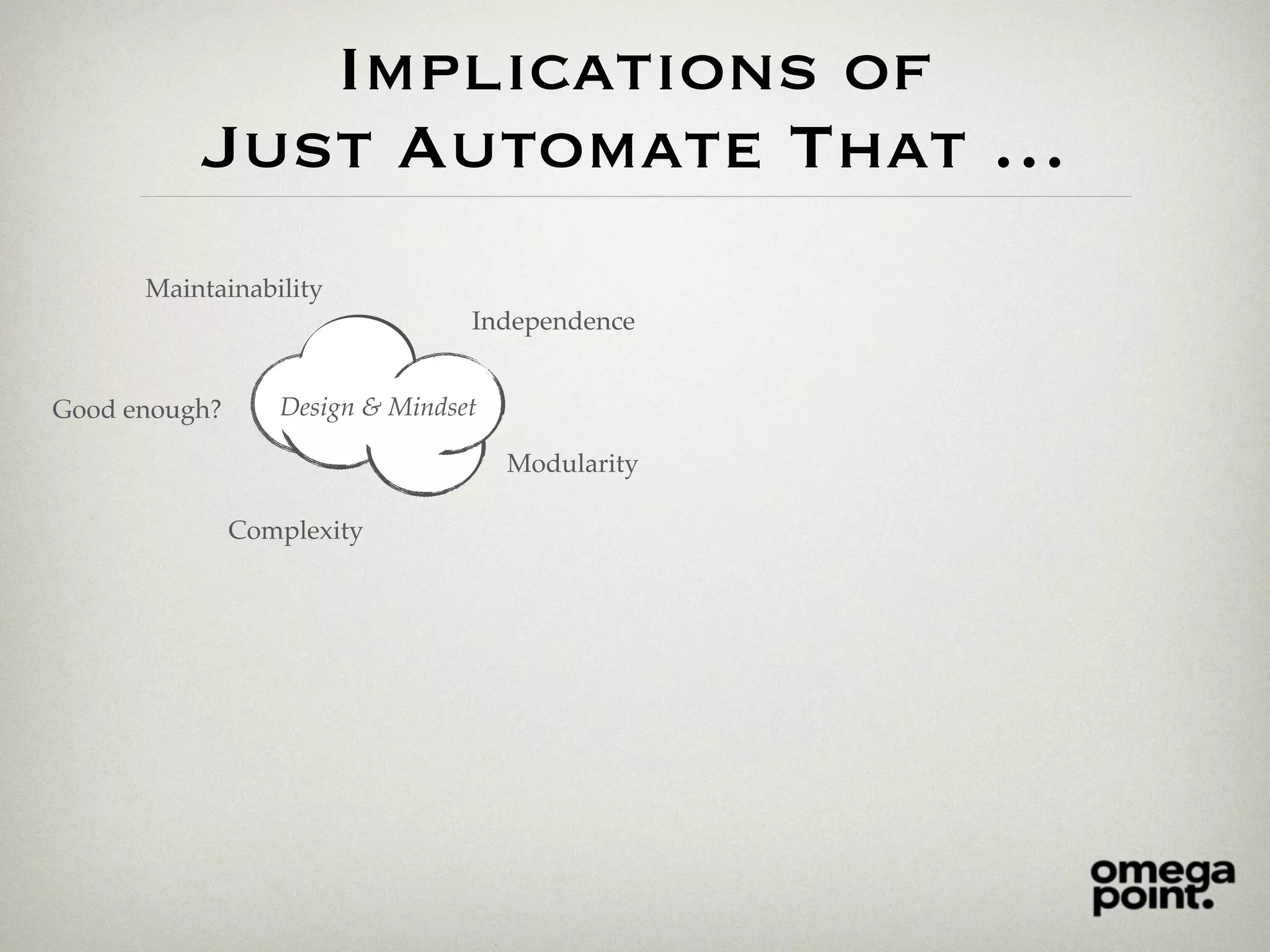 Implications of
Just Automate That …
Design & Mindset
Modularity
Complexity
Independence
Maintainability
Good enough?
 