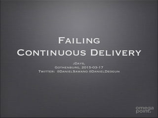 Failing
Continuous Delivery
jDays,
Gothenburg, 2015-03-17
Twitter: @DanielSawano @DanielDeogun
 