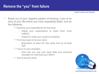 Break out of your negative pattern of thinking. Look at an area of your life where you have repeatedly failed, and do the following: Examine your expectations for that area.  Adjust your expectations to make them more realistic.  Expect to make your quota of mistakes. Find new ways to do your work.  Brainstorm at least 20 new ways and try at least half. Focus on your strengths.  How can you use your best skills and personal strengths to maximize your effort? Vow to bounce back.  Remove the “you” from failure   