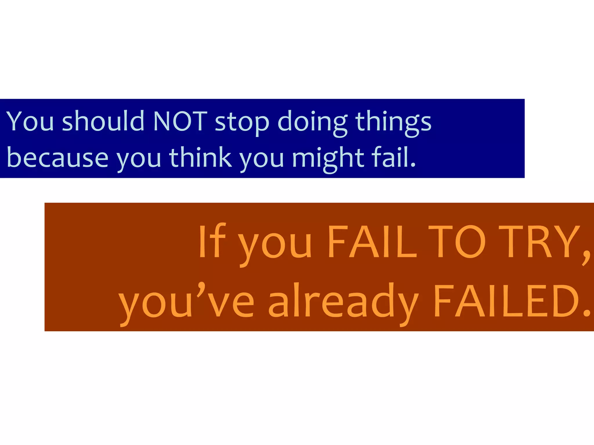 You should NOT stop doing things because you think you might fail. If you FAIL TO TRY, you’ve already FAILED.