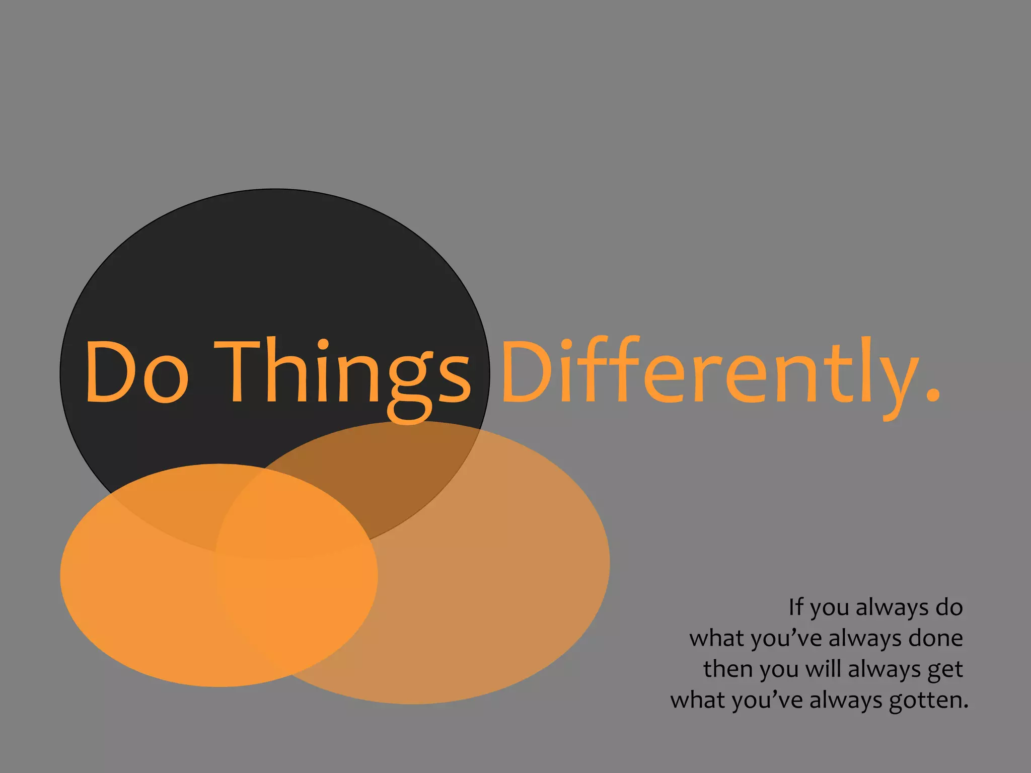 Do Things Differently. If you always do what you’ve always done then you will always get what you’ve always gotten.