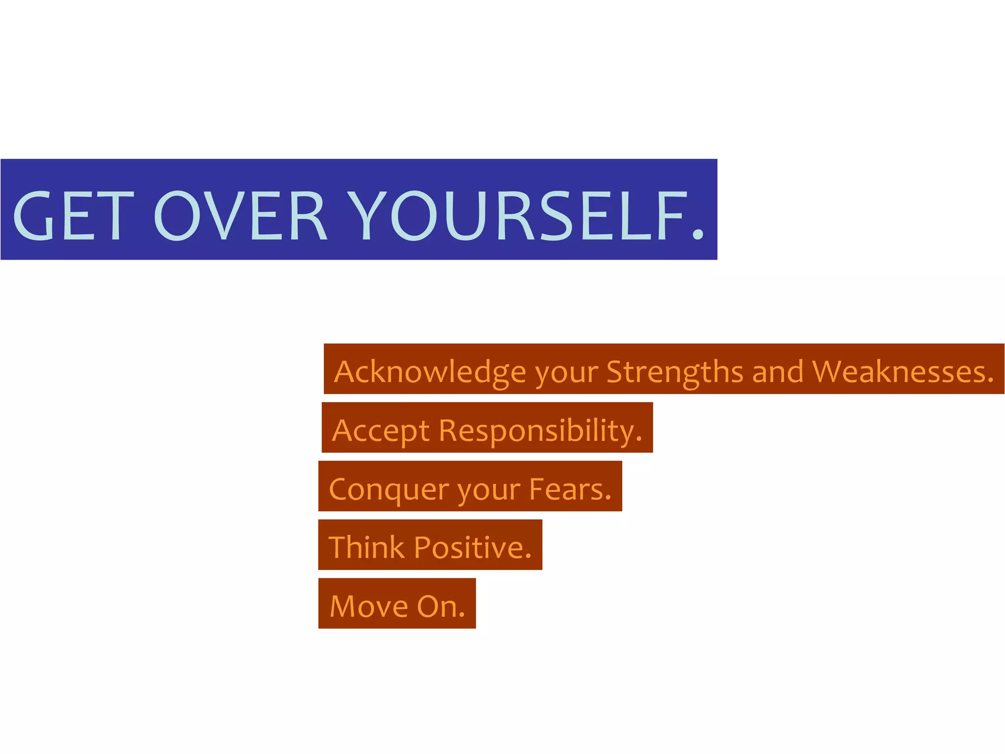 GET OVER YOURSELF. Acknowledge your Strengths and Weaknesses. Conquer your Fears. Accept Responsibility. Think Positive. Move On.