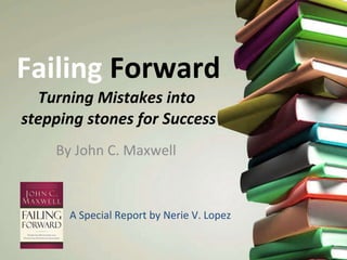 Failing  Forward Turning Mistakes into  stepping stones for Success By John C. Maxwell A Special Report by Nerie V. Lopez 