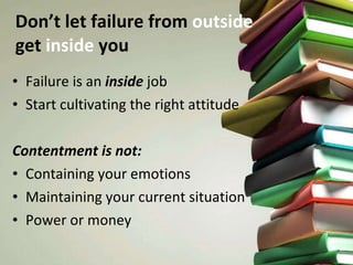 Don’t let failure from  outside   get  inside  you Failure is an  inside  job Start cultivating the right attitude Contentment is not: Containing your emotions Maintaining your current situation Power or money 
