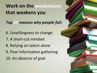 Work on the  weaknesses   that weakens you Top  10  reasons why people fail: 6. Unwillingness to change 7. A short-cut mindset 8. Relying on talent alone 9. Poor information gathering 10. An absence of goal 