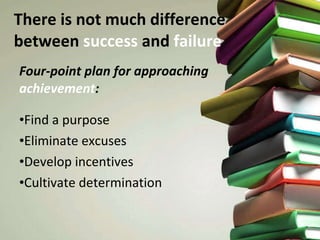 There is not much difference between  success  and  failure Four-point plan for approaching  achievement : Find a purpose Eliminate excuses Develop incentives Cultivate determination 