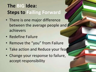 The  BIG  Idea:  Steps to  Failing Forward There is one major difference between the average people and achievers Redefine Failure Remove the “you” from Failure Take action and Reduce your fear Change your response to failure, accept responsibility 