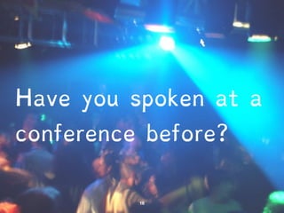 Have you spoken at a 
conference before? 
 